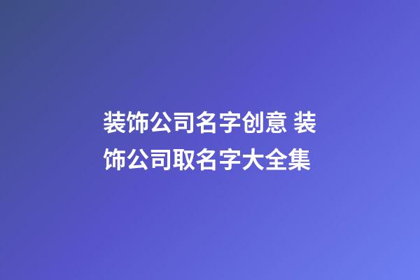 装饰公司名字创意 装饰公司取名字大全集-第1张-公司起名-玄机派